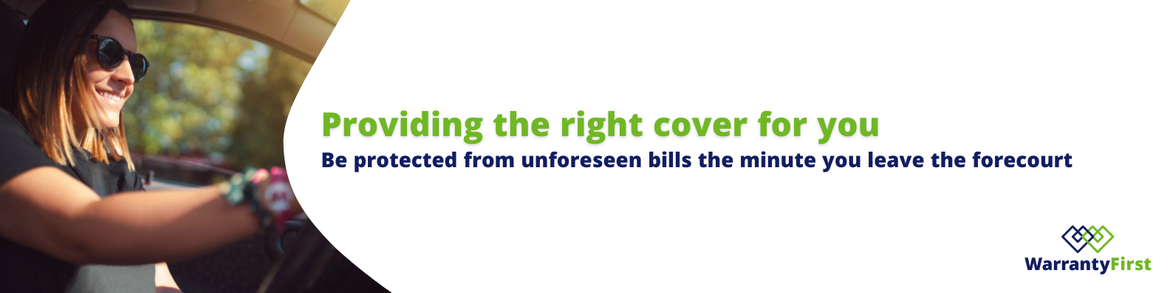Warranty First — providing the right cover for you. Be protected from unforeseen bills the minute you leave the forecourt.